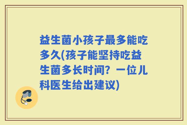 益生菌小孩子多能吃多久(孩子能坚持吃益生菌多长时间？一位儿科医生给出建议)
