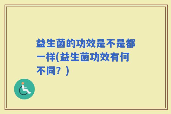益生菌的功效是不是都一样(益生菌功效有何不同？)