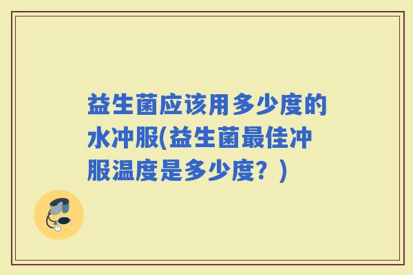 益生菌应该用多少度的水冲服(益生菌佳冲服温度是多少度？)