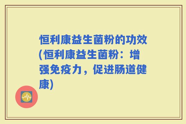 恒利康益生菌粉的功效(恒利康益生菌粉：增强力，促进肠道健康)