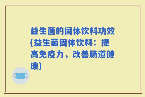 益生菌的固体饮料功效(益生菌固体饮料：提高力，改善肠道健康)