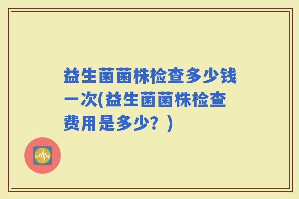 益生菌菌株检查多少钱一次(益生菌菌株检查费用是多少？)
