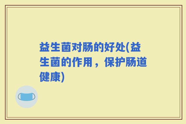 益生菌对肠的好处(益生菌的作用，保护肠道健康)