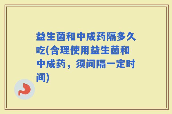 益生菌和中成药隔多久吃(合理使用益生菌和中成药，须间隔一定时间)