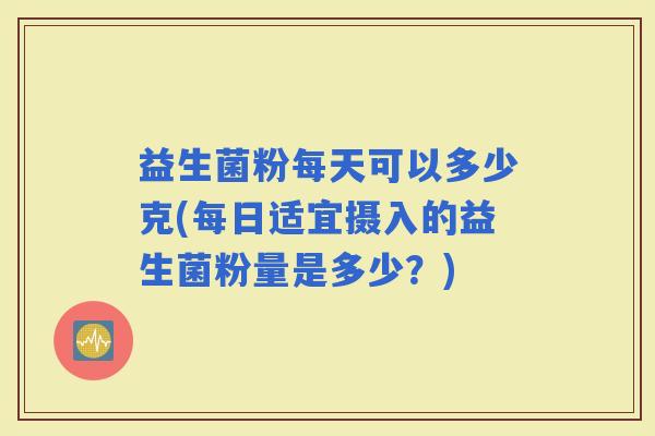 益生菌粉每天可以多少克(每日适宜摄入的益生菌粉量是多少？)