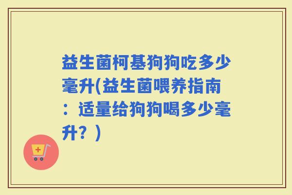 益生菌柯基狗狗吃多少毫升(益生菌喂养指南：适量给狗狗喝多少毫升？)