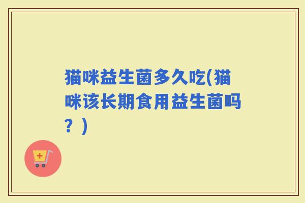 猫咪益生菌多久吃(猫咪该长期食用益生菌吗？)