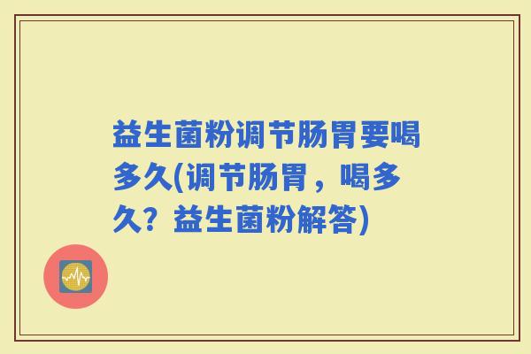 益生菌粉调节肠胃要喝多久(调节肠胃，喝多久？益生菌粉解答)