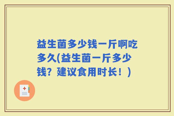 益生菌多少钱一斤啊吃多久(益生菌一斤多少钱?建议食用时长!) 益生菌多少钱一斤啊吃多久(益生菌一斤多少钱?建议食用时长!)