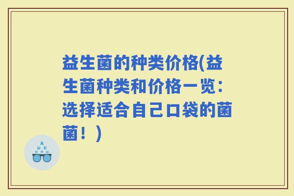 益生菌的种类价格(益生菌种类和价格一览：选择适合自己口袋的菌菌！)