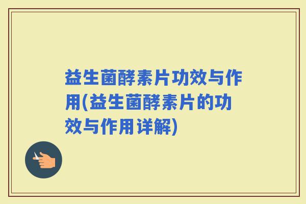 益生菌酵素片功效与作用(益生菌酵素片的功效与作用详解)