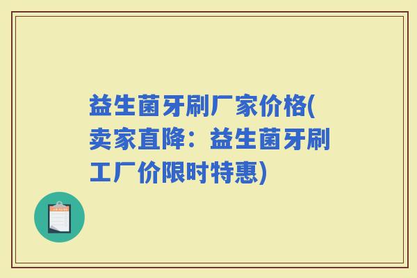 益生菌牙刷厂家价格(卖家直降：益生菌牙刷工厂价限时特惠)