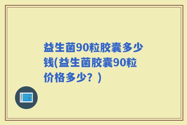 益生菌90粒胶囊多少钱(益生菌胶囊90粒价格多少？)