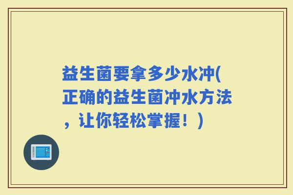 益生菌要拿多少水冲(正确的益生菌冲水方法,让你轻松掌握!) 益生菌要拿多少水冲(正确的益生菌冲水方法,让你轻松掌握!)