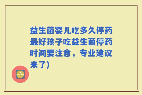 益生菌婴儿吃多久停药好孩子吃益生菌停药时间要注意，专业建议来了)