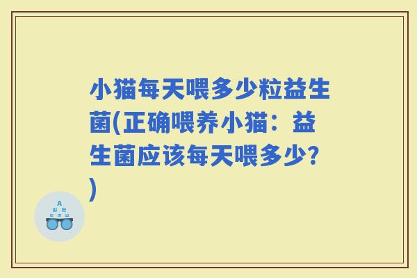 小猫每天喂多少粒益生菌(正确喂养小猫：益生菌应该每天喂多少？)