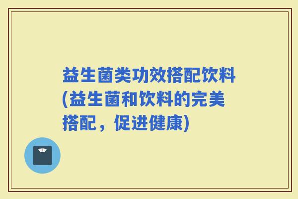 益生菌类功效搭配饮料(益生菌和饮料的完美搭配，促进健康)