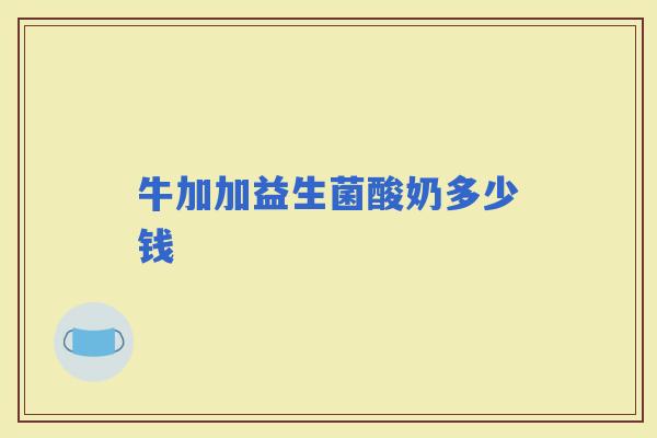 牛加加益生菌酸奶多少钱