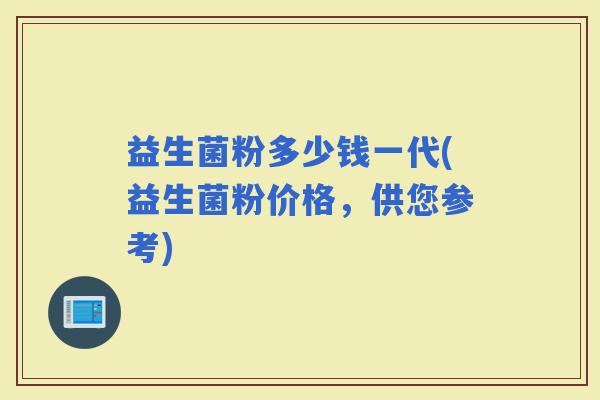 益生菌粉多少钱一代(益生菌粉价格，供您参考)