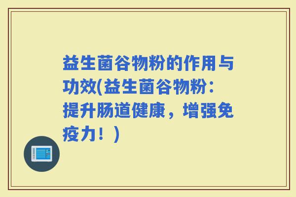 益生菌谷物粉的作用与功效(益生菌谷物粉：提升肠道健康，增强力！)
