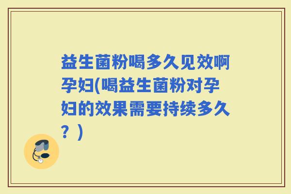 益生菌粉喝多久见效啊孕妇(喝益生菌粉对孕妇的效果需要持续多久？)