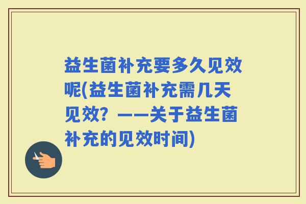 益生菌补充要多久见效呢(益生菌补充需几天见效？——关于益生菌补充的见效时间)