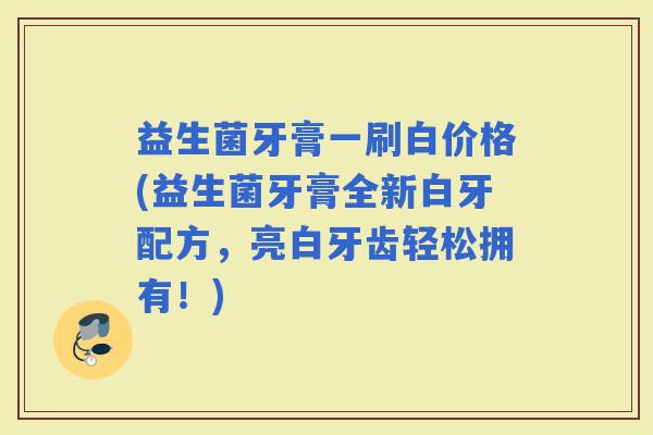 益生菌牙膏一刷白价格(益生菌牙膏全新白牙配方，亮白牙齿轻松拥有！)