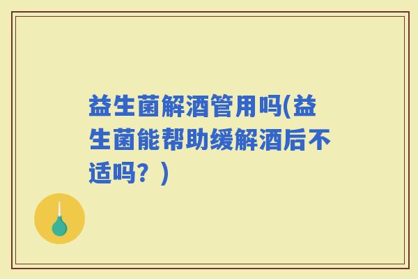 益生菌解酒管用吗(益生菌能帮助缓解酒后不适吗？)