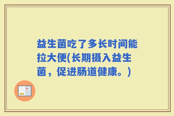 益生菌吃了多长时间能拉大便(长期摄入益生菌，促进肠道健康。)