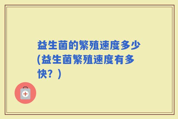 益生菌的繁殖速度多少(益生菌繁殖速度有多快？)