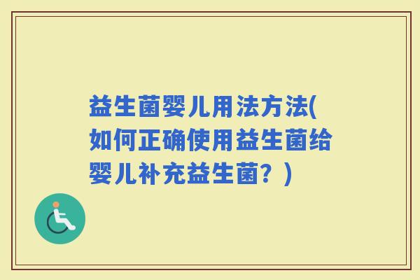 益生菌婴儿用法方法(如何正确使用益生菌给婴儿补充益生菌？)