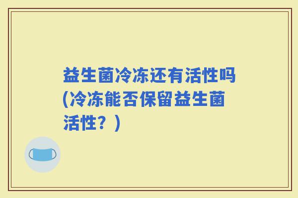 益生菌冷冻还有活性吗(冷冻能否保留益生菌活性？)