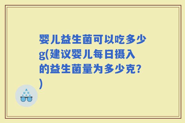 婴儿益生菌可以吃多少g(建议婴儿每日摄入的益生菌量为多少克？)