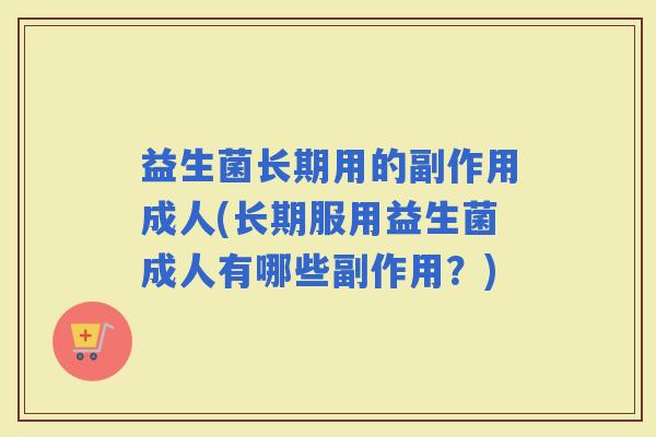 益生菌长期用的副作用成人(长期服用益生菌成人有哪些副作用？)