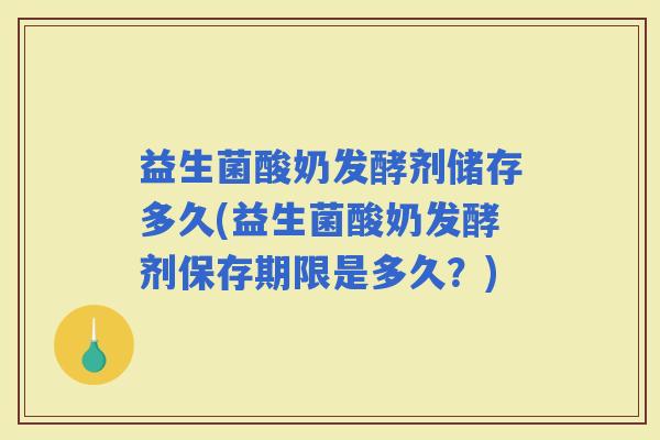 益生菌酸奶发酵剂储存多久(益生菌酸奶发酵剂保存期限是多久？)