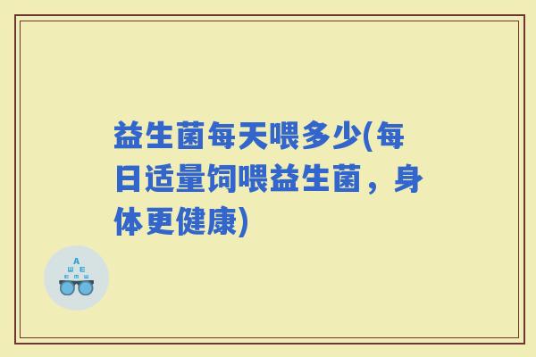 益生菌每天喂多少(每日适量饲喂益生菌，身体更健康)