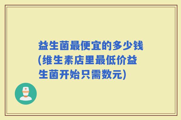 益生菌便宜的多少钱(维生素店里低价益生菌开始只需数元)