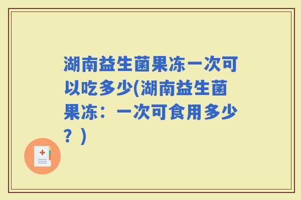 湖南益生菌果冻一次可以吃多少(湖南益生菌果冻：一次可食用多少？)