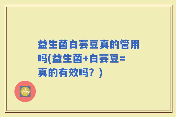 益生菌白芸豆真的管用吗(益生菌+白芸豆=真的有效吗？)