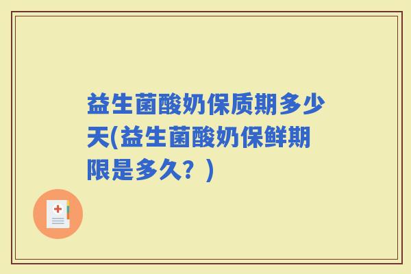 益生菌酸奶保质期多少天(益生菌酸奶保鲜期限是多久?) 益生菌酸奶保质期多少天(益生菌酸奶保鲜期限是多久?)