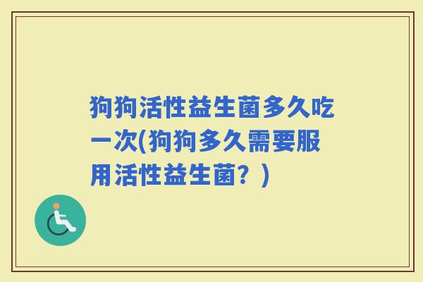 狗狗活性益生菌多久吃一次(狗狗多久需要服用活性益生菌？)