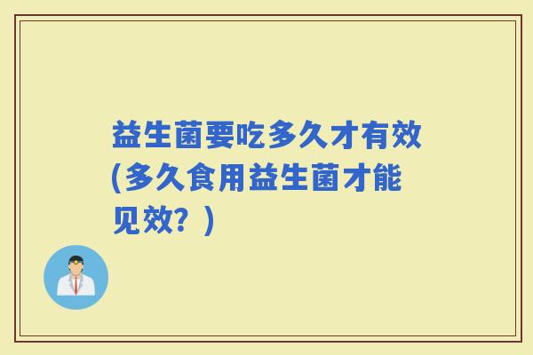 益生菌要吃多久才有效(多久食用益生菌才能见效？)