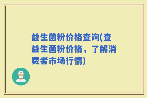 益生菌粉价格查询(查益生菌粉价格，了解消费者市场行情)