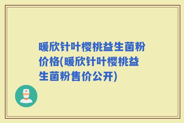 暖欣针叶樱桃益生菌粉价格(暖欣针叶樱桃益生菌粉售价公开)