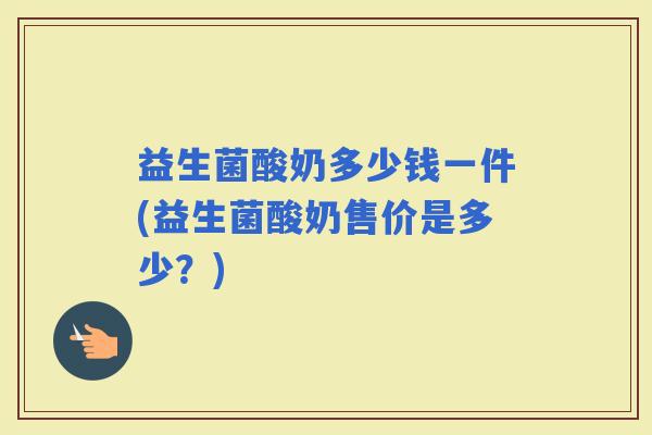 益生菌酸奶多少钱一件(益生菌酸奶售价是多少？)