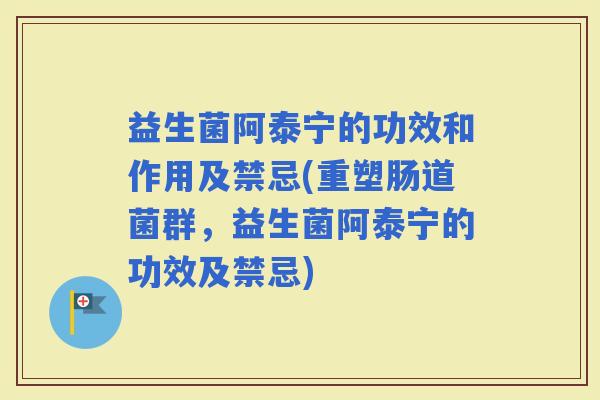 益生菌阿泰宁的功效和作用及禁忌(重塑肠道菌群，益生菌阿泰宁的功效及禁忌)
