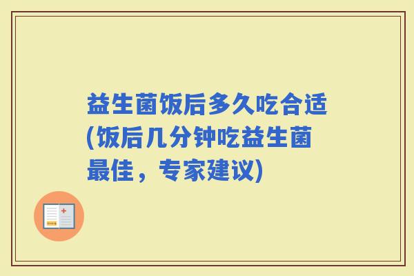 益生菌饭后多久吃合适(饭后几分钟吃益生菌佳，专家建议)