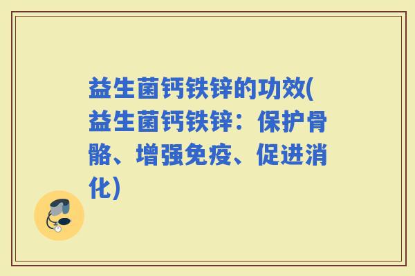 益生菌钙铁锌的功效(益生菌钙铁锌：保护骨骼、增强、促进消化)