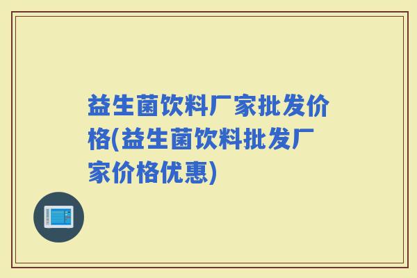 益生菌饮料厂家批发价格(益生菌饮料批发厂家价格优惠)