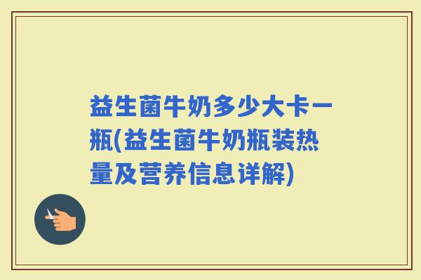 益生菌牛奶多少大卡一瓶(益生菌牛奶瓶装热量及营养信息详解)